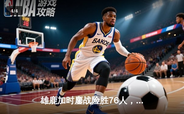 雄鹿加时鏖战险胜76人，字母哥33+11力压恩比德空砍32+11 - 4