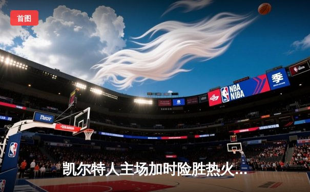 凯尔特人主场加时险胜热火 塔图姆狂砍44分率队扳回一城