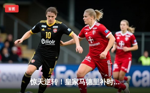 惊天逆转！皇家马德里补时连入两球3-2绝杀拜仁慕尼黑，第15次闯入欧冠决赛