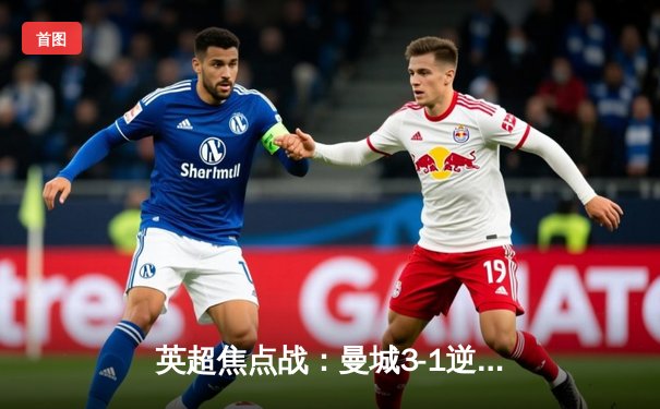 英超焦点战：曼城3-1逆转曼联，哈兰德梅开二度锁定胜局