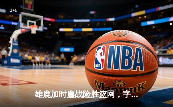 雄鹿加时鏖战险胜篮网，字母哥44分天神下凡创赛季新高 - 3