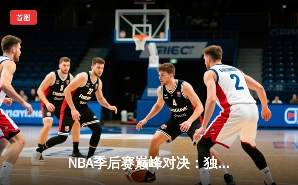 NBA季后赛巅峰对决：独行侠加时险胜雷霆，东契奇29+10+7率队夺赛点