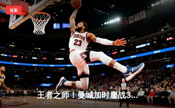 王者之师！曼城加时鏖战3-1力克皇马，连续两年闯入欧冠决赛