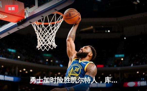 勇士加时险胜凯尔特人，库里三分雨浇灭绿军反扑火焰