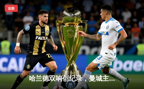 哈兰德双响创纪录，曼城主场3-1逆转曼联延续英超争冠悬念